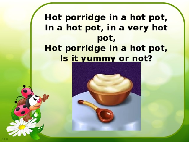 Hot porridge in a hot pot,  In a hot pot, in a very hot pot,  Hot porridge in a hot pot,  Is it yummy or not? 