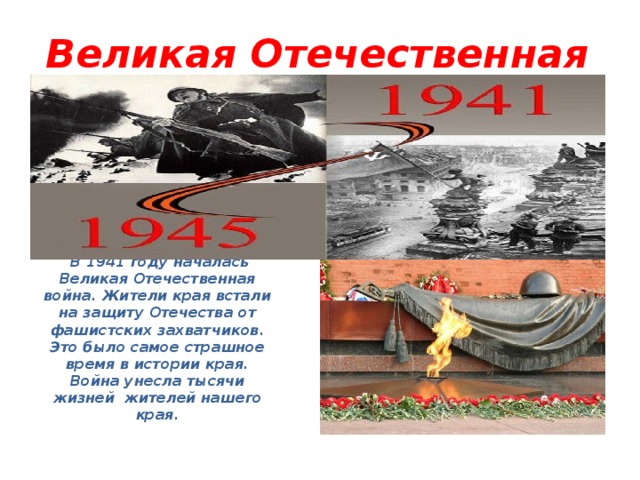 Великая Отечественная война  В 1941 году началась Великая Отечественная война. Жители края встали на защиту Отечества от фашистских захватчиков. Это было самое страшное время в истории края. Война унесла тысячи жизней жителей нашего края.   