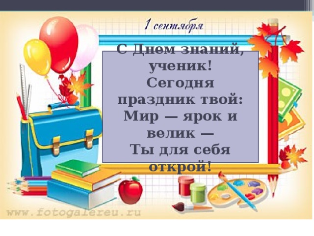 С Днем знаний, ученик!  Сегодня праздник твой:  Мир — ярок и велик —  Ты для себя открой! 