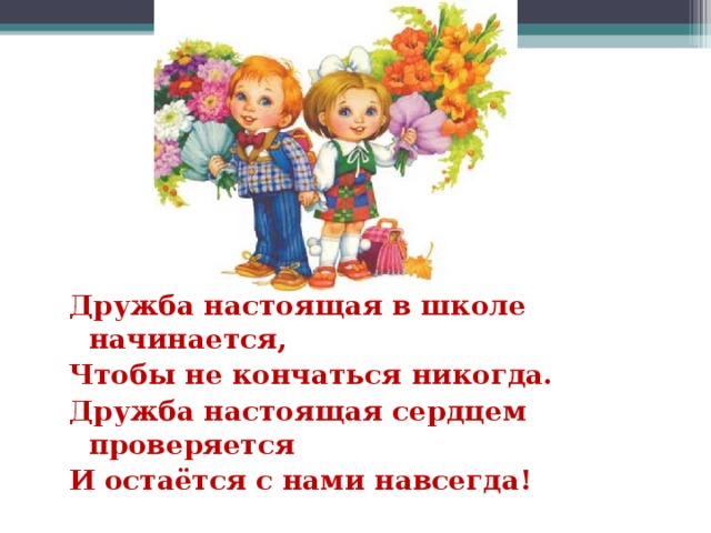 Дружба настоящая в школе начинается, Чтобы не кончаться никогда. Дружба настоящая сердцем проверяется И остаётся с нами навсегда!  