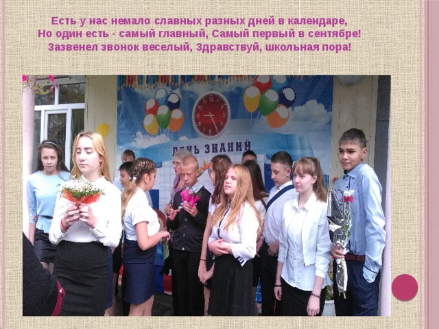 Есть у нас немало славных разных дней в календаре,   Но один есть - самый главный, Самый первый в сентябре!   Зазвенел звонок веселый, Здравствуй, школьная пора!    