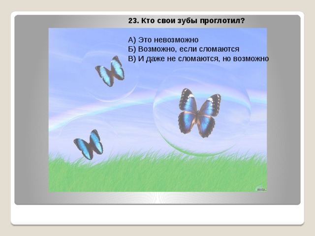 23. Кто свои зубы проглотил?  А) Это невозможно Б) Возможно, если сломаются В) И даже не сломаются, но возможно 