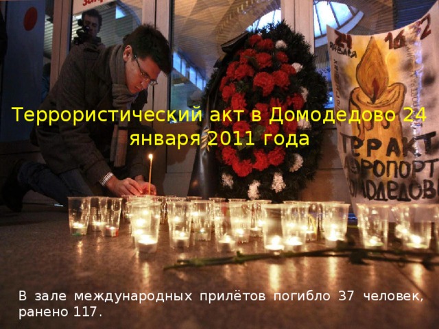 Террористический акт в Домодедово 24 января 2011 года В зале международных прилётов погибло 37 человек, ранено 117.