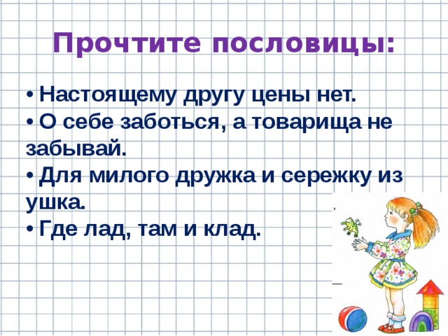 Прочтите пословицы:   • Настоящему другу цены нет. • О себе заботься, а товарища не забывай. • Для милого дружка и сережку из ушка. • Где лад, там и клад. 