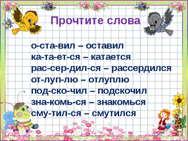 Прочтите слова о-ста-вил – оставил ка-та-ет-ся – катается рас-сер-дил-ся – рассердился от-луп-лю – отлуплю под-ско-чил – подскочил зна-комь-ся – знакомься сму-тил-ся – смутился о-ста-вил – оставил ка-та-ет-ся – катается рас-сер-дил-ся – рассердился от-луп-лю – отлуплю под-ско-чил – подскочил зна-комь-ся – знакомься сму-тил-ся – смутился о-ста-вил – оставил ка-та-ет-ся – катается рас-сер-дил-ся – рассердился от-луп-лю – отлуплю под-ско-чил – подскочил зна-комь-ся – знакомься сму-тил-ся – смутился 