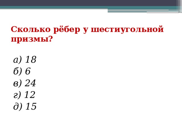 Сколько рёбер у шестиугольной призмы? а) 18 б) 6     в) 24   г) 12 д) 15 