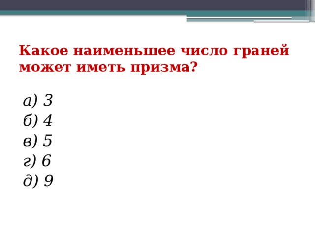 Какое наименьшее число граней может иметь призма? а) 3 б) 4 в) 5 г) 6 д) 9 