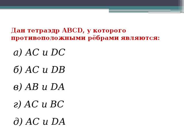 Дан тетраэдр АВСD, у которого противоположными рёбрами являются: а) АС и DС б) АС и DВ в) АВ и DА г) АС и ВС д) АС и DА 