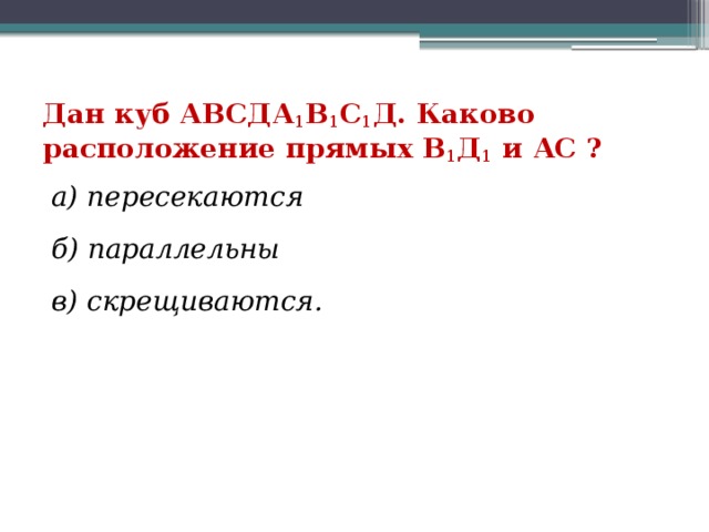 Дан куб АВСДА 1 В 1 С 1 Д. Каково расположение прямых В 1 Д 1 и АС ? а) пересекаются б) параллельны в) скрещиваются. 