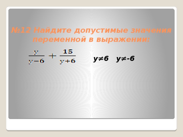   № 12 Найдите допустимые значения переменной в выражении: у≠6 у≠-6 