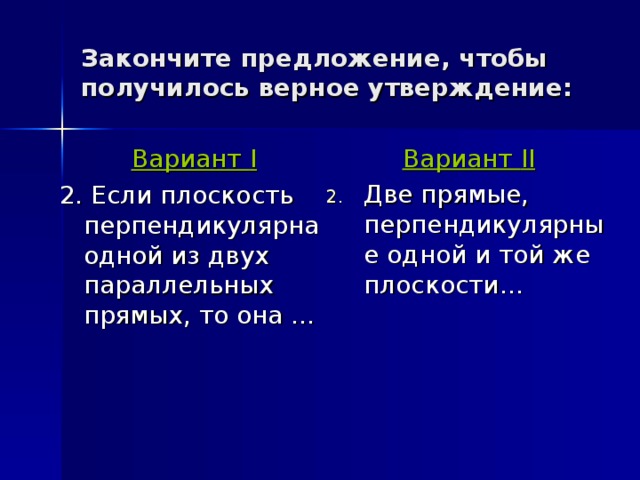 Закончите предложение, чтобы получилось верное утверждение: Вариант II Две прямые, перпендикулярные одной и той же плоскости… Вариант I 2. Если плоскость перпендикулярна одной из двух параллельных прямых, то она … 