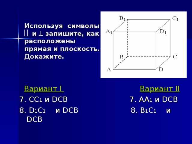 Используя символы    и  запишите, как  расположены  прямая и плоскость.  Докажите.  Вариант I   Вариант II 7. СС 1 и DCB  7 . AA 1  и DCB 8 . D 1 C 1 и DCB    8 . B 1 C 1 и DCB 