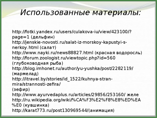 Использованные материалы: http://fotki.yandex.ru/users/culakova-iu/view/423100/?page=1 (дельфин) http://jenskie-novosti.ru/salat-iz-morskoy-kapustyi-s-nerkoy.html (салат) http://www.nayki.ru/news88827.html (красная водоросль) http://forum.zoologist.ru/viewtopic.php?id=560 (глубоководная рыба) http://blog.imhonet.ru/author/yu-yushka/post/2282119/ (мармелад) http://itravel.by/stories/id_1522/kuhnya-stran-mira/strannosti-zefira/ (зефир) http://www.ayurvedaplus.ru/articles/29856/253160/ желе http://ru.wikipedia.org/wiki/%CA%F3%E2%F8%E8%ED%EA%E0 (кувшинка) http://karat773.ru/post130969544/(анимация)  