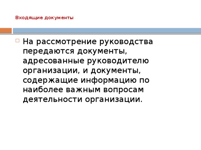 Входящие документы   На рассмотрение руководства передаются документы, адресованные руководителю организации, и документы, содержащие информацию по наиболее важным вопросам деятельности организации. 