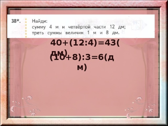 40+(12:4)=43(дм) (10+8):3=6(дм) 