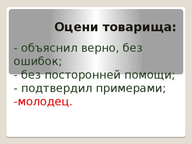 Оцени товарища: - объяснил верно, без ошибок; - без посторонней помощи; - подтвердил примерами; -молодец.