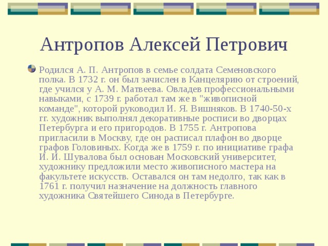 Антропов Алексей Петрович Родился А. П. Антропов в семье солдата Семеновского полка. В 1732 г. он был зачислен в Канцелярию от строений, где учился у А. М. Матвеева. Овладев профессиональными навыками, с 1739 г. работал там же в 