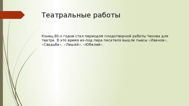 Театральные работы Конец 80-х годов стал периодом плодотворной работы Чехова для театра. В это время из-под пера писателя вышли пьесы «Иванов», «Свадьба», «Леший», «Юбилей». 