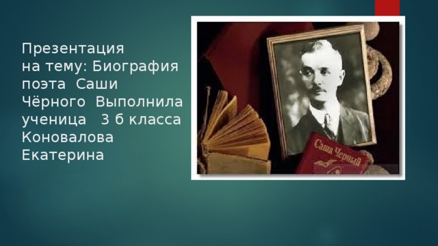 Презентация  на тему: Биография поэта Саши Чёрного Выполнила ученица 3 б класса  Коновалова  Екатерина 