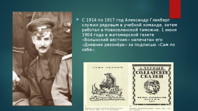 С 1914 по 1917 год Александр Гликберг служил рядовым в учебной команде, затем работал в Новоселенской таможне. 1 июня 1904 года в житомирской газете «Волынский вестник» напечатан его «Дневник резонёра» за подписью «Сам по себе». 