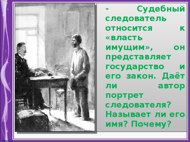  - Судебный следователь относится к «власть имущим», он представляет государство и его закон. Даёт ли автор портрет следователя? Называет ли его имя? Почему?  