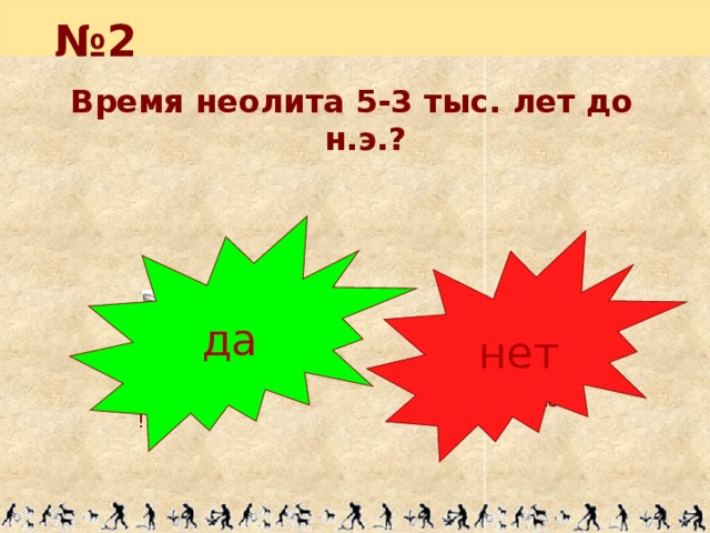 № 2 Время неолита 5-3 тыс. лет до н.э.? да  нет Испугался? Молодец!!!