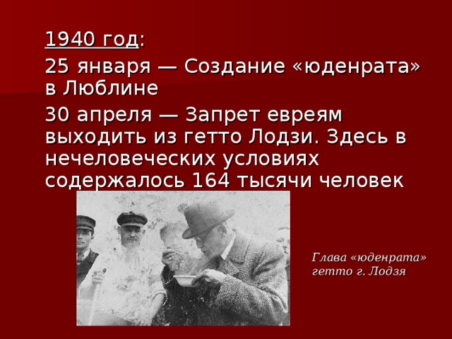  1940 год :  25 января — Создание «юденрата» в Люблине  30 апреля — Запрет евреям выходить из гетто Лодзи. Здесь в нечеловеческих условиях содержалось 164 тысячи человек Глава «юденрата» гетто г. Лодзя 