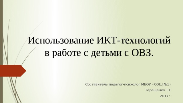 Использование ИКТ-технологий в работе с детьми с ОВЗ. Составитель педагог-психолог МБОУ «СОШ №1» Терещенко Т.С 2017г. 