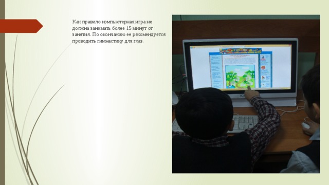 Как правило компьютерная игра не должна занимать более 15 минут от занятия. По окончанию ее рекомендуется проводить гимнастику для глаз.   