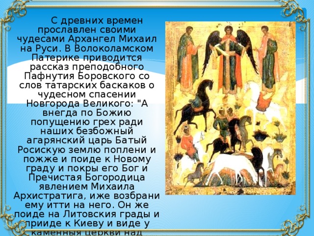  С древних времен прославлен своими чудесами Архангел Михаил на Руси. В Волоколамском Патерике приводится рассказ преподобного Пафнутия Боровского со слов татарских баскаков о чудесном спасении Новгорода Великого: 