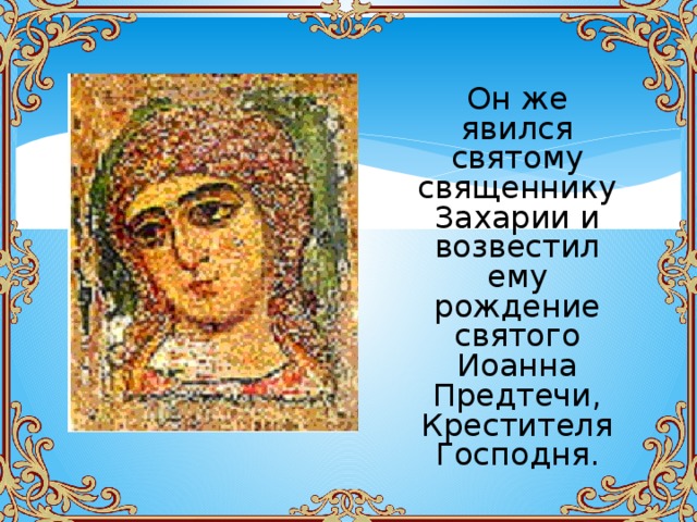 Он же явился святому священнику Захарии и возвестил ему рождение святого Иоанна Предтечи, Крестителя Господня. 