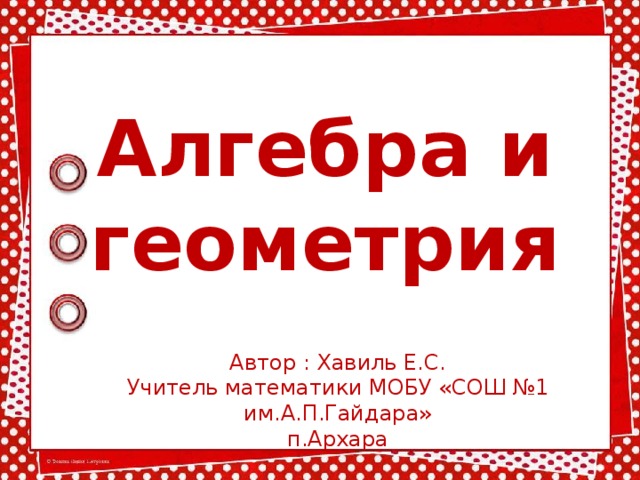 Алгебра и геометрия Автор : Хавиль Е.С. Учитель математики МОБУ «СОШ №1 им.А.П.Гайдара» п.Архара 