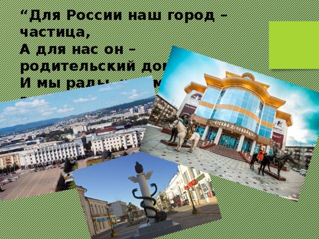 “ Для России наш город – частица, А для нас он – родительский дом. И мы рады, что можем гордиться Малой Родиной, где мы живем”.  