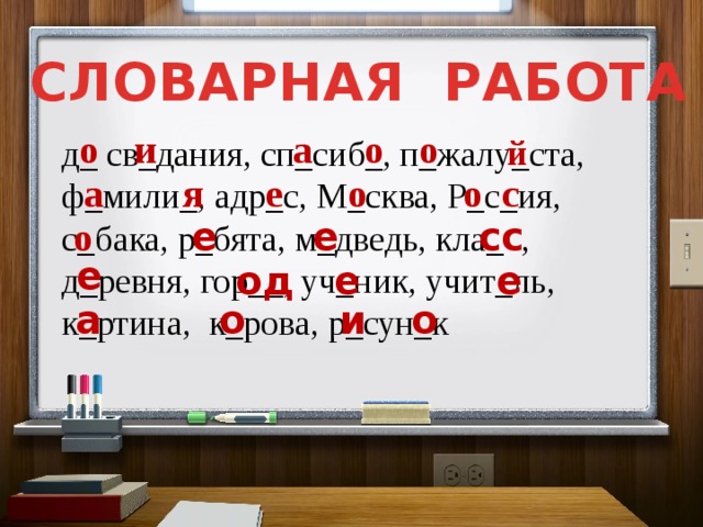 СЛОВАРНАЯ РАБОТА о и а о о й д_ св_дания, сп_сиб_, п_жалу_ста, ф_мили_, адр_с, М_сква, Р_с_ия, с_бака, р_бята, м_дведь, кла_ , д_ревня, гор__, уч_ник, учит_ль, к_ртина, к_рова, р_сун_к о с о я а е е сс о е е од е е о а о и 