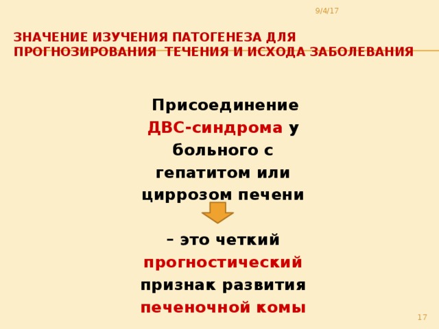 9/4/17 Значение изучения патогенеза для  прогнозирования течения и исхода заболевания    Присоединение ДВС-синдрома у больного с гепатитом или циррозом печени  – это четкий прогностический признак развития печеночной комы  
