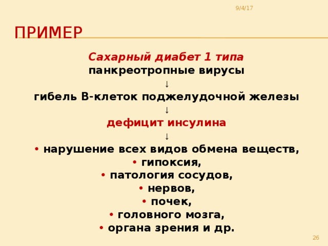 9/4/17 Пример Сахарный диабет 1 типа панкреотропные вирусы ↓ гибель В-клеток поджелудочной железы ↓ дефицит инсулина ↓ • нарушение всех видов обмена веществ, • гипоксия, • патология сосудов, • нервов, • почек, • головного мозга, • органа зрения и др.  