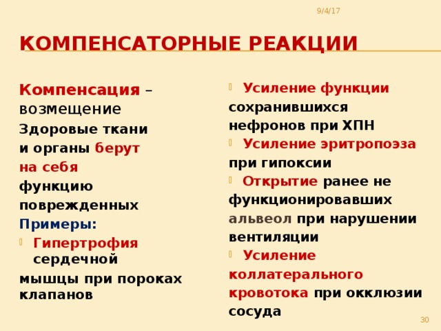 9/4/17 Компенсаторные реакции Усиление функции Компенсация  – возмещение Здоровые ткани сохранившихся нефронов при ХПН и органы берут на себя Усиление эритропоэза при гипоксии функцию Открытие ранее не поврежденных Примеры: функционировавших Гипертрофия сердечной альвеол  при нарушении вентиляции мышцы при пороках клапанов Усиление коллатерального кровотока при окклюзии сосуда  