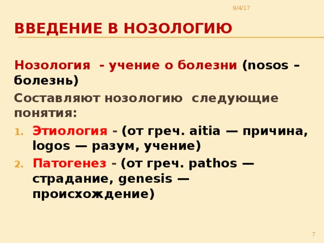 9/4/17 Введение в нозологию Нозология - учение о болезни (nosos –болезнь) Составляют нозологию следующие понятия: Этиология - (от греч. aitia — причина, logos — разум, учение) Патогенез - (от греч. pathos — страдание, genesis — происхождение)  