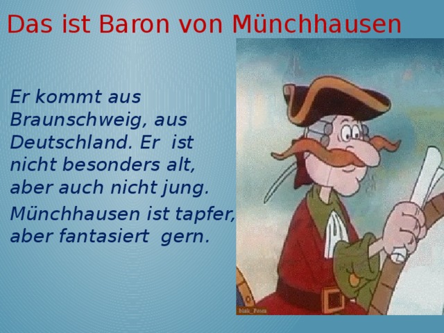 Das ist Baron von Münchhausen Er kommt aus Braunschweig, aus Deutschland. Er ist nicht besonders alt, aber auch nicht jung. Münchhausen ist tapfer, aber fantasiert gern. 