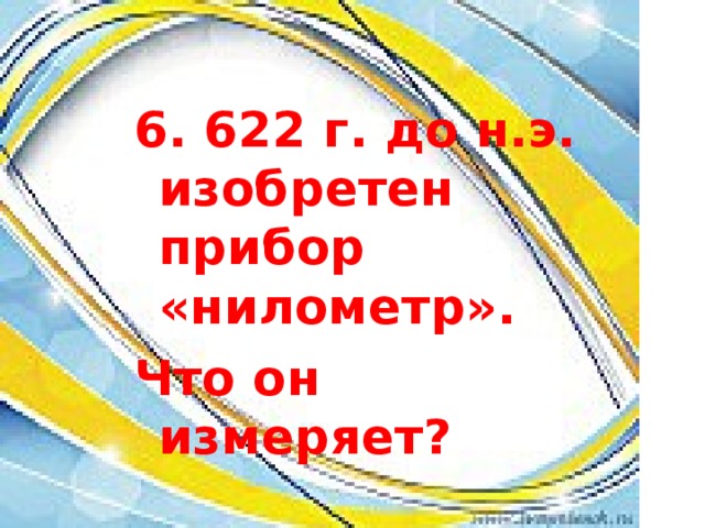 6. 622 г. до н.э. изобретен прибор «нилометр». Что он измеряет? 