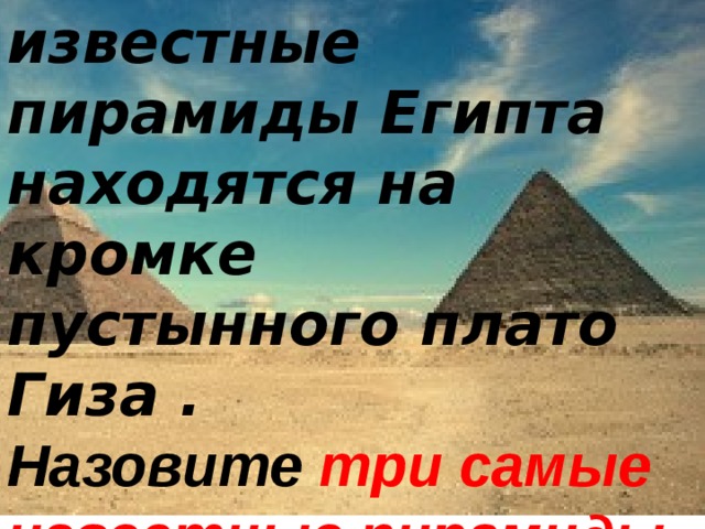 Викторина 11. Самые известные пирамиды Египта находятся на кромке пустынного плато Гиза . Назовите три  самые известные пирамиды  