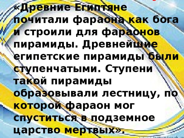 12. Найди ошибку! «Древние Египтяне почитали фараона как бога и строили для фараонов пирамиды. Древнейшие египетские пирамиды были ступенчатыми. Ступени такой пирамиды образовывали лестницу, по которой фараон мог спуститься в подземное царство мертвых». 