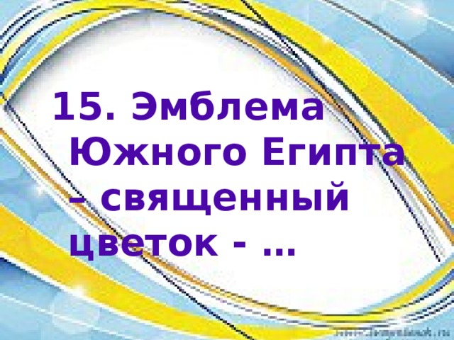 15. Эмблема Южного Египта – священный цветок - … 