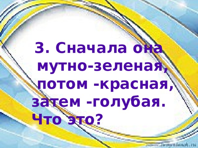  3. Сначала она  мутно-зеленая,  потом -красная, затем -голубая. Что это?  