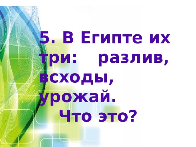 5. В Египте их три:  разлив, всходы,  урожай.  Что это? 