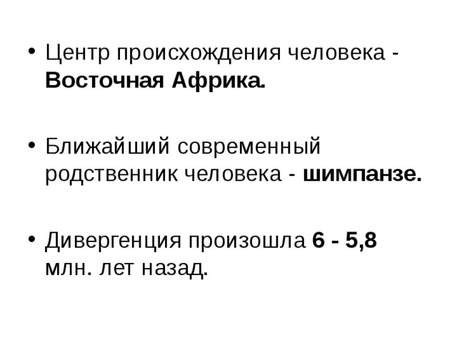 Центр происхождения человека - Восточная Африка. Ближайший современный родственник человека - шимпанзе. Дивергенция произошла 6 - 5,8 млн. лет назад.