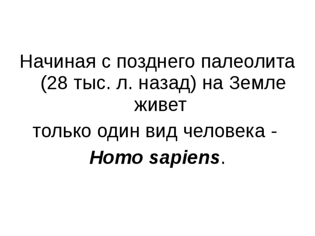 Начиная с позднего палеолита (28 тыс. л. назад) на Земле живет только один вид человека - Homo sapiens .