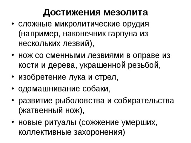 Достижения мезолита сложные микролитические орудия (например, наконечник гарпуна из нескольких лезвий), нож со сменными лезвиями в оправе из кости и дерева, украшенной резьбой, изобретение лука и стрел, одомашнивание собаки, развитие рыболовства и собирательства (жатвенный нож), новые ритуалы (сожжение умерших, коллективные захоронения)