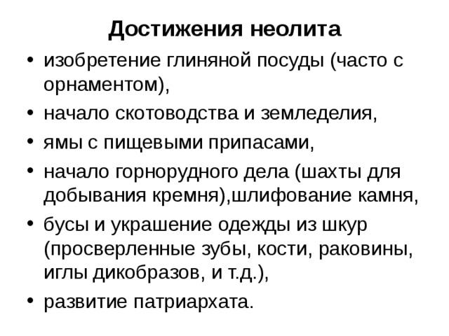 Достижения неолита изобретение глиняной посуды (часто с орнаментом), начало скотоводства и земледелия, ямы с пищевыми припасами, начало горнорудного дела (шахты для добывания кремня),шлифование камня, бусы и украшение одежды из шкур (просверленные зубы, кости, раковины, иглы дикобразов, и т.д.), развитие патриархата.