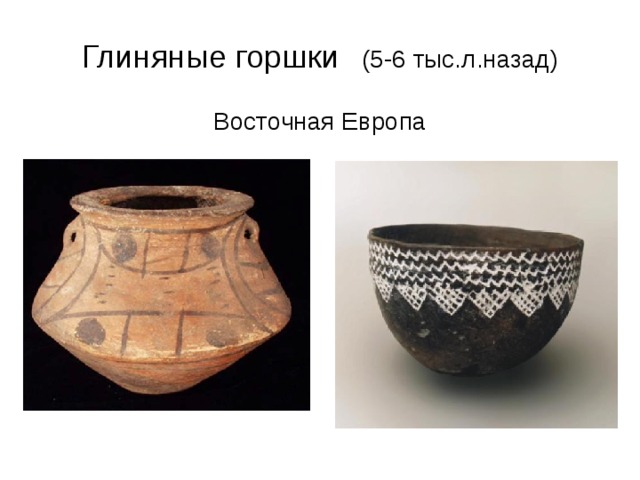Глиняные горшки (5-6 тыс.л.назад) Восточная Европа